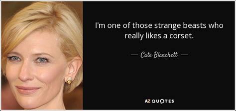 You may know the academy award winner from movies. Cate Blanchett quote: I'm one of those strange beasts who really likes a...