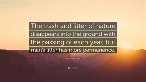 Share motivational and inspirational quotes about to fill a world with. John Steinbeck Quote: "The trash and litter of nature disappears into the ground with the ...