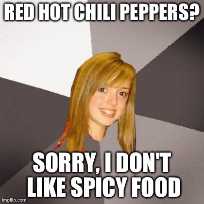 The red hot chili pepper underlines the word spicy to give it some flair. Musically Oblivious 8th Grader Meme - Imgflip