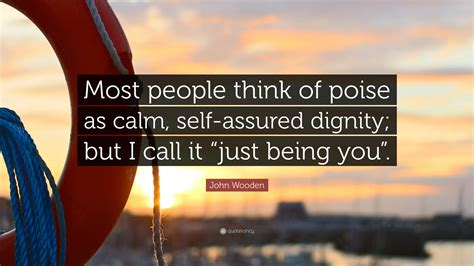 I truly believe that everything that we do and everyone that we meet is put in our path for a purpose. John Wooden Quote: "Most people think of poise as calm, self-assured dignity; but I call it ...