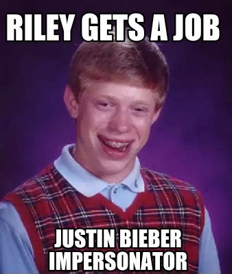 40 riley memes ranked in order of popularity and relevancy. Meme Creator - Riley gets a job Justin Bieber Impersonator Meme Generator at MemeCreator.org!