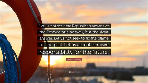 Let us not seek to fix the blame for the past. John F. Kennedy Quote: "Let us not seek the Republican answer or the Democratic answer, but the ...