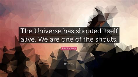 Be kind and do good for any one and that will be reflected. Ray Bradbury Quote: "The Universe has shouted itself alive. We are one of the shouts." (12 ...