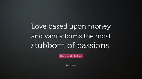 Discover honore de balzac famous and rare quotes. Honoré de Balzac Quote: "Love based upon money and vanity forms the most stubborn of passions ...