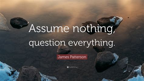 Maybe you would like to learn more about one of these? James Patterson Quote: "Assume nothing, question ...