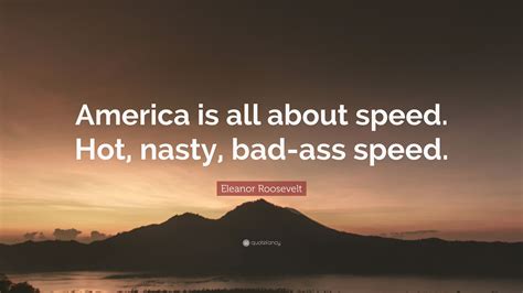 Anna eleanor roosevelt dramatically changed the perception of the first lady of the united states because of her political and diplomatic activism. Eleanor Roosevelt Quote: "America is all about speed. Hot ...