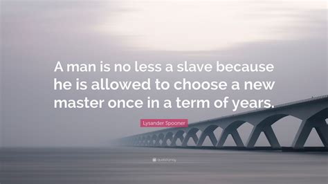 Is your network connection unstable or browser outdated? Lysander Spooner Quote: "A man is no less a slave because he is allowed to choose a new master ...