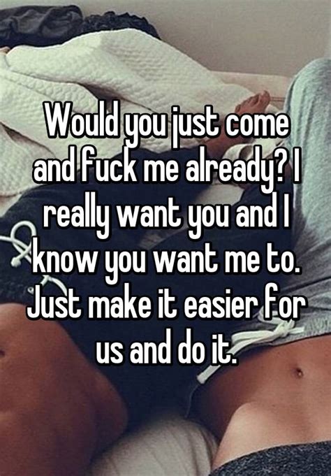 Maybe if you got rid. Would you just come and fuck me already? I really want you ...