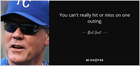 (ned yost) 03/03/2018 03:03:03 { / 0 }. Ned Yost quote: You can't really hit or miss on one outing.