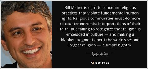 He has since said he has become the latest 'victim' of the cancel culture that is permeating our country, every minute, of every hour, of every day. Reza Aslan quote: Bill Maher is right to condemn religious ...