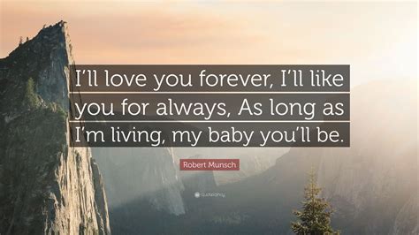 I love you forever quotes. Robert Munsch Quote: "I'll love you forever, I'll like you ...