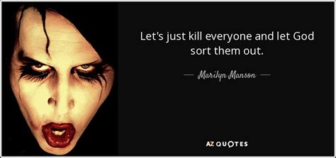 Some are wise, others are ominous, and the rest are quite humorous. Marilyn Manson quote: Let's just kill everyone and let God sort them out.