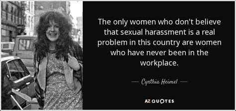 Sexual harassment of women at workplace is also a violation of the right to life and personal liberty as mentioned in article 21 that no person shall be deprived of his life or personal liberty. Cynthia Heimel quote: The only women who don't believe ...