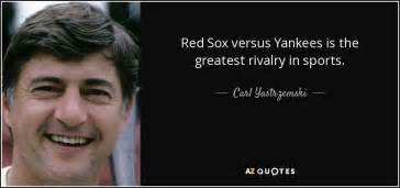 Boston red sox player quotes. Carl Yastrzemski quote: Red Sox versus Yankees is the greatest rivalry in sports.