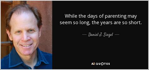 Daniel J. Siegel quote: While the days of parenting may ...