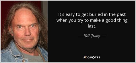 If you don't die of thirst, there are blessings in the desert. Neil Young quote: It's easy to get buried in the past when you...
