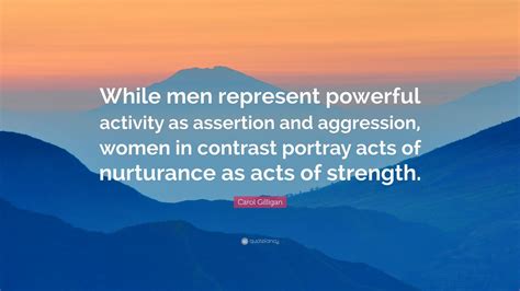 'in the different voice of women lies the truth of an ethic of care, the tie between.' Carol Gilligan Quote: "While men represent powerful activity as assertion and aggression, women ...