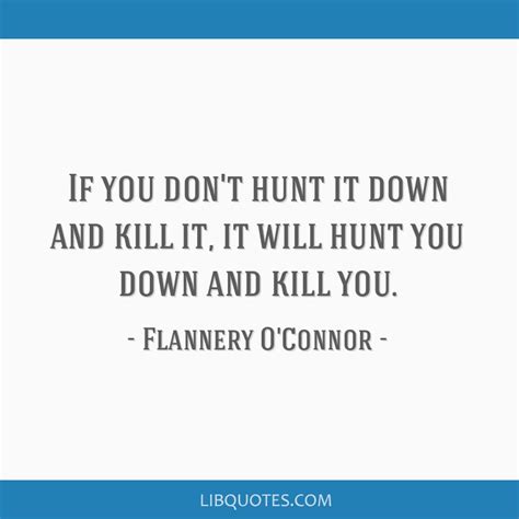 Flannery o'connor has been called by harold bloom a genius of the grotesque. perhaps best known for her short fiction, o'connor captures the moments at which innocence and evil conflate, when her characters might choose to. If you don't hunt it down and kill it, it will hunt you ...