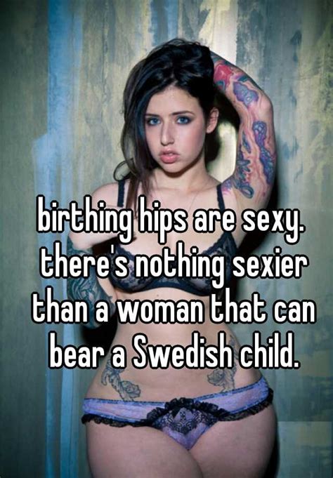 Appears on birthing hips 'urge to merge' available: birthing hips are sexy. there's nothing sexier than a woman that can bear a Swedish child.