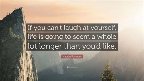 Make yourself giggle, make yourself chortle and seek to make yourself sore around the sides from laughing so hard at something you have created. Natalie Portman Quote: "If you can't laugh at yourself, life is going to seem a whole lot longer ...