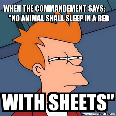 In the past three weeks, even on the warmest nights of july, i haven't woken up in a puddle of sweat once. Meme Futurama Fry - When the commandement says: "no animal ...