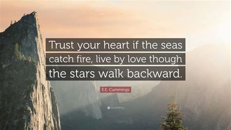 It looks like we don't have any quotes for this title yet. E.E. Cummings Quote: "Trust your heart if the seas catch fire, live by love though the stars ...