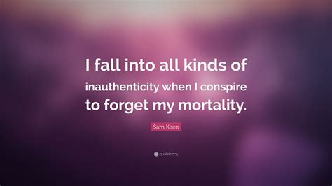 We do everything as beautifully as possible. this reflects my philosophy of practice. Sam Keen Quote: "I fall into all kinds of inauthenticity when I conspire to forget my mortality ...