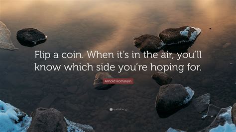 Memorable quotes and exchanges from movies, tv series and more. Arnold Rothstein Quote: "Flip a coin. When it's in the air, you'll know which side you're hoping ...