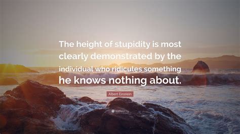 A little knowledge is dangerous. Albert Einstein Quote: "The height of stupidity is most clearly demonstrated by the individual ...