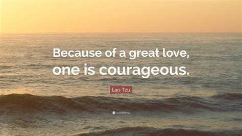 Maybe you would like to learn more about one of these? Lao Tzu Quote: "Because of a great love, one is courageous ...