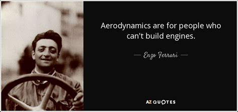 Maybe you would like to learn more about one of these? Enzo Ferrari quote: Aerodynamics are for people who can't build engines.