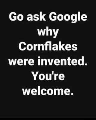 Corn flakes, or cornflakes, are a breakfast cereal made by toasting flakes of corn (maize). Go ask Google why Cornflakes were invented. Youre welcome ...