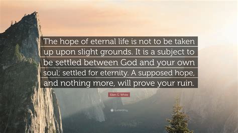 For god so loved the world that he gave his only son, that whoever believes in him should not perish but have eternal life. Ellen G. White Quote: "The hope of eternal life is not to be taken up upon slight grounds. It is ...