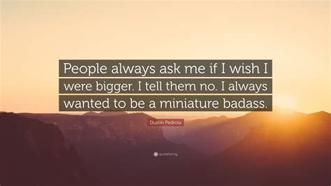 Check spelling or type a new query. Dustin Pedroia Quote: "People always ask me if I wish I were bigger. I tell them no. I always ...