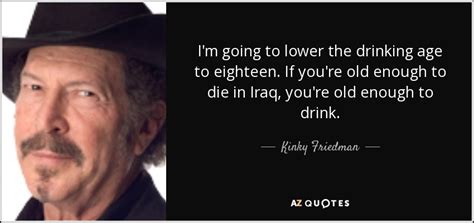 Videos related to 18 is old enough to gangbang! Kinky Friedman quote: I'm going to lower the drinking age ...