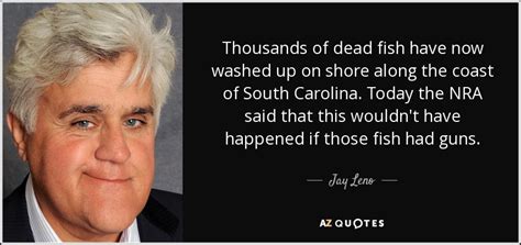Now, i'm no expert, but isn't that. Jay Leno quote: Thousands of dead fish have now washed up on shore...