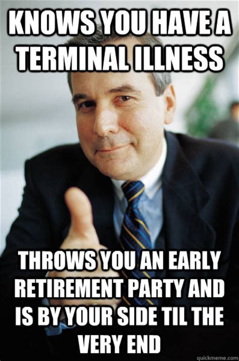49 retirement memes ranked in order of popularity and relevancy. Knows you have a terminal illness Throws you an early ...