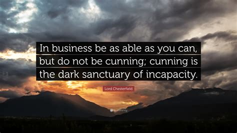 The lord of the rings: Lord Chesterfield Quote: "In business be as able as you can, but do not be cunning; cunning is ...