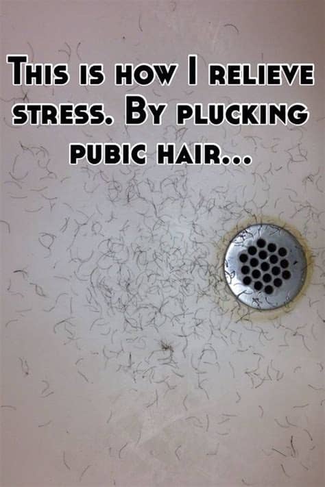 Lift your arm over your head and start plucking. This is how I relieve stress. By plucking pubic hair...