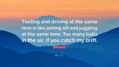 It speaks to how loved robin williams was that years later we are hearing new stories of impact bradley pierce, who stars in jumanji alongside kirsten dunst and robin williams, recently gave an. Robin Williams Quote: "Texting and driving at the same ...