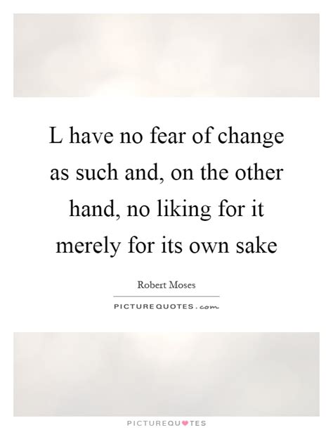 When we warn about change for the sake of change, we're usually warning about hasty and dramatic change. L have no fear of change as such and, on the other hand, no... | Picture Quotes