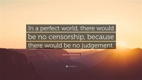 <fooz> in a perfect world. Alanis Morissette Quote: "In a perfect world, there would be no censorship, because there would ...