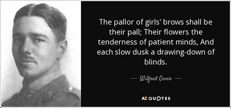 The universal pervasion of ugliness, hideous landscapes, vile noises, foul language.everything. Wilfred Owen quote: The pallor of girls' brows shall be their pall; Their...