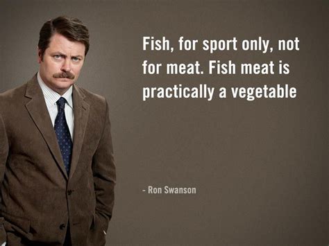 Ron swanson is a fictional character portrayed by actor nick offerman in the successful political satire sitcom, parks and recreation. Ron Swanson says 'Fish, for sport only, not for meat. Fish ...