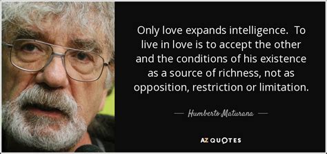 Explore 1000 love quotes by authors including oscar wilde, alfred lord tennyson, and mother teresa at brainyquote. Humberto Maturana quote: Only love expands intelligence ...