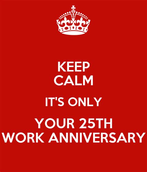 Here's a collection of work anniversary quotes and work anniversary wishes that you can send to a funny. KEEP CALM IT'S ONLY YOUR 25TH WORK ANNIVERSARY Poster ...