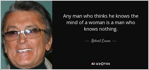 All members who liked this quote. Robert Evans quote: Any man who thinks he knows the mind of a...
