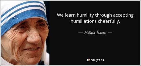 It is an act of insanity and national humiliation to have a law. Mother Teresa quote: We learn humility through accepting humiliations cheerfully.
