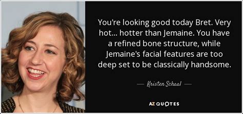 You're heavier than heavy metal, sexier than rhythm and blues. Kristen Schaal quote: You're looking good today Bret. Very ...