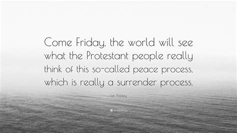 When we live in peace we set an example for others. Ian Paisley Quote: "Come Friday, the world will see what the Protestant people really think of ...